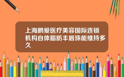 上海鹏爱医疗美容国际连锁机构自体脂肪丰唇珠能维持多久