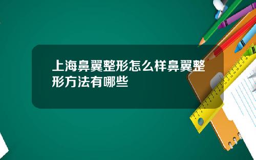 上海鼻翼整形怎么样鼻翼整形方法有哪些