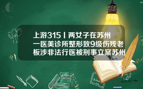 上游315丨两女子在苏州一医美诊所整形致9级伤残老板涉非法行医被刑事立案苏州小腿吸脂术