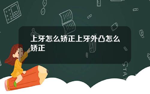上牙怎么矫正上牙外凸怎么矫正