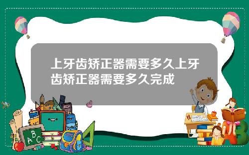 上牙齿矫正器需要多久上牙齿矫正器需要多久完成