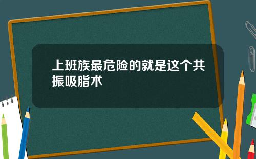 上班族最危险的就是这个共振吸脂术