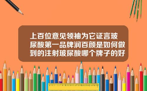 上百位意见领袖为它证言玻尿酸第一品牌润百颜是如何做到的注射玻尿酸哪个牌子的好一点