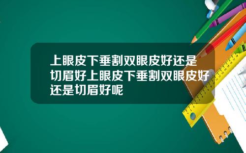 上眼皮下垂割双眼皮好还是切眉好上眼皮下垂割双眼皮好还是切眉好呢