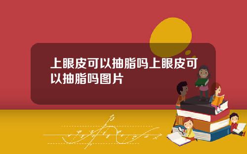 上眼皮可以抽脂吗上眼皮可以抽脂吗图片