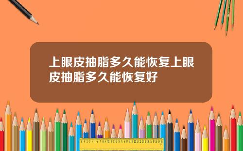 上眼皮抽脂多久能恢复上眼皮抽脂多久能恢复好