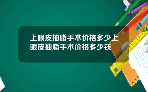 上眼皮抽脂手术价格多少上眼皮抽脂手术价格多少钱