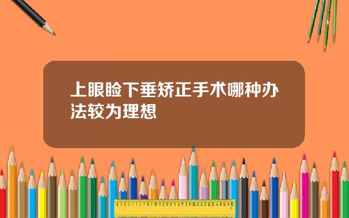 上眼睑下垂矫正手术哪种办法较为理想