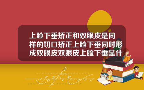 上睑下垂矫正和双眼皮是同样的切口矫正上睑下垂同时形成双眼皮双眼皮上睑下垂是什么意思