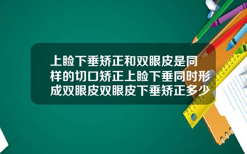 上睑下垂矫正和双眼皮是同样的切口矫正上睑下垂同时形成双眼皮双眼皮下垂矫正多少钱