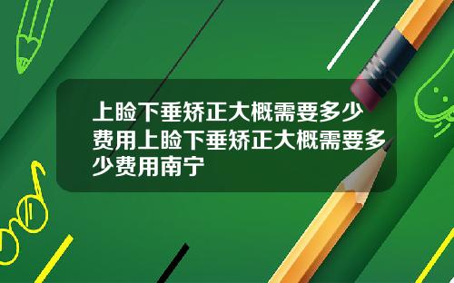 上睑下垂矫正大概需要多少费用上睑下垂矫正大概需要多少费用南宁