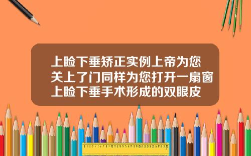 上睑下垂矫正实例上帝为您关上了门同样为您打开一扇窗上睑下垂手术形成的双眼皮