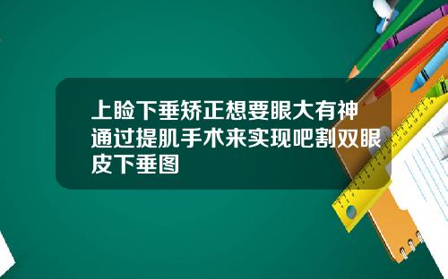 上睑下垂矫正想要眼大有神通过提肌手术来实现吧割双眼皮下垂图