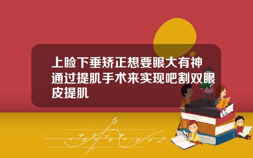 上睑下垂矫正想要眼大有神通过提肌手术来实现吧割双眼皮提肌