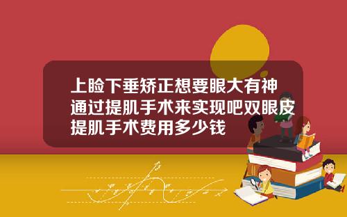 上睑下垂矫正想要眼大有神通过提肌手术来实现吧双眼皮提肌手术费用多少钱