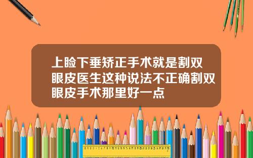 上睑下垂矫正手术就是割双眼皮医生这种说法不正确割双眼皮手术那里好一点