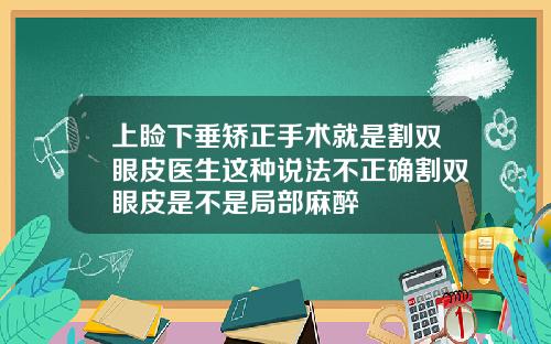 上睑下垂矫正手术就是割双眼皮医生这种说法不正确割双眼皮是不是局部麻醉