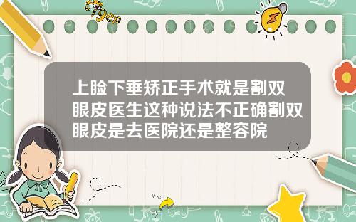 上睑下垂矫正手术就是割双眼皮医生这种说法不正确割双眼皮是去医院还是整容院