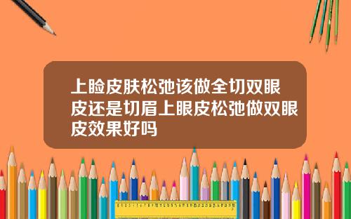 上睑皮肤松弛该做全切双眼皮还是切眉上眼皮松弛做双眼皮效果好吗