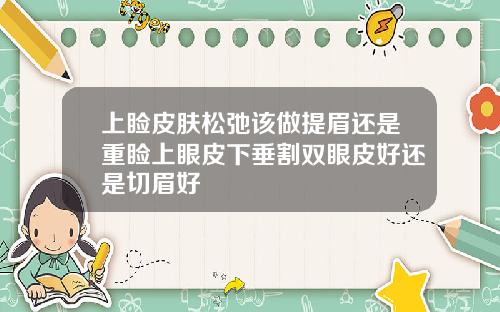 上睑皮肤松弛该做提眉还是重睑上眼皮下垂割双眼皮好还是切眉好