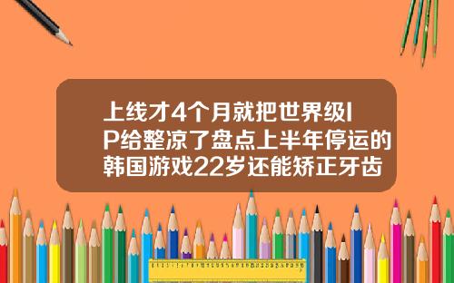 上线才4个月就把世界级IP给整凉了盘点上半年停运的韩国游戏22岁还能矫正牙齿么有用么