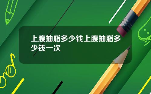 上腹抽脂多少钱上腹抽脂多少钱一次