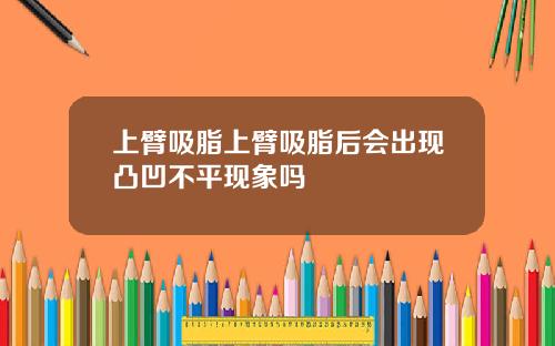 上臂吸脂上臂吸脂后会出现凸凹不平现象吗