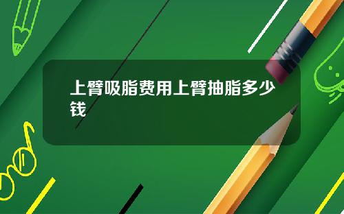 上臂吸脂费用上臂抽脂多少钱