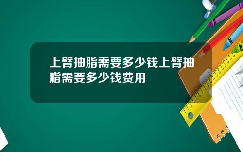 上臂抽脂需要多少钱上臂抽脂需要多少钱费用