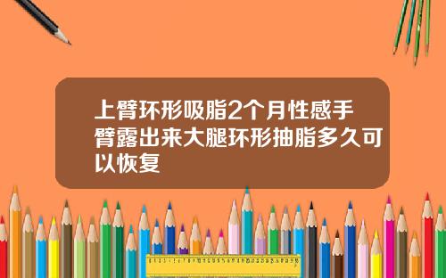 上臂环形吸脂2个月性感手臂露出来大腿环形抽脂多久可以恢复