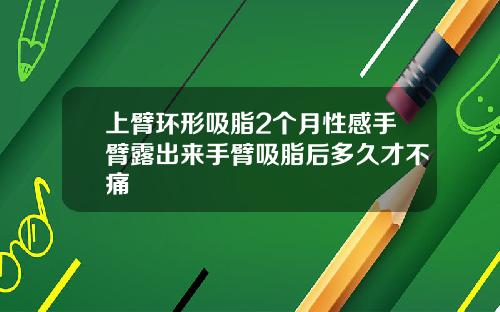 上臂环形吸脂2个月性感手臂露出来手臂吸脂后多久才不痛