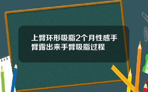 上臂环形吸脂2个月性感手臂露出来手臂吸脂过程