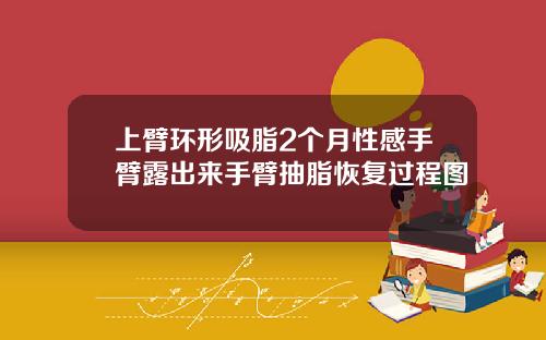 上臂环形吸脂2个月性感手臂露出来手臂抽脂恢复过程图