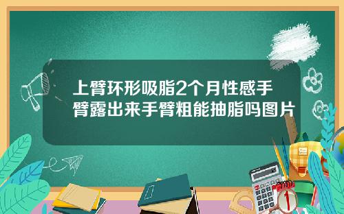 上臂环形吸脂2个月性感手臂露出来手臂粗能抽脂吗图片