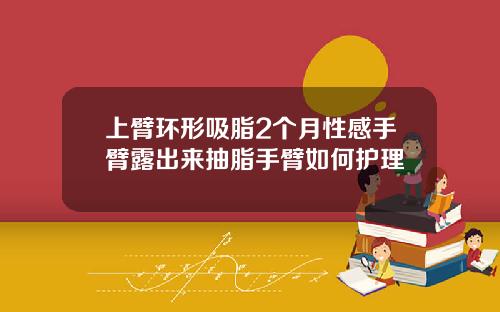 上臂环形吸脂2个月性感手臂露出来抽脂手臂如何护理