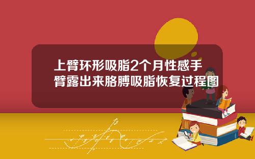上臂环形吸脂2个月性感手臂露出来胳膊吸脂恢复过程图