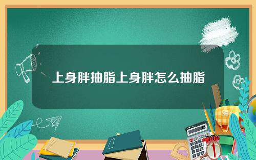 上身胖抽脂上身胖怎么抽脂