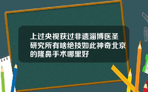 上过央视获过非遗淄博医圣研究所有啥绝技如此神奇北京的隆鼻手术哪里好
