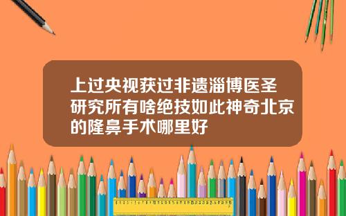 上过央视获过非遗淄博医圣研究所有啥绝技如此神奇北京的隆鼻手术哪里好