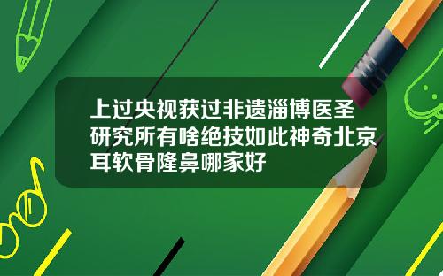 上过央视获过非遗淄博医圣研究所有啥绝技如此神奇北京耳软骨隆鼻哪家好