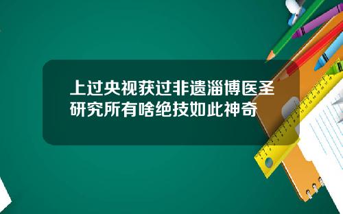 上过央视获过非遗淄博医圣研究所有啥绝技如此神奇