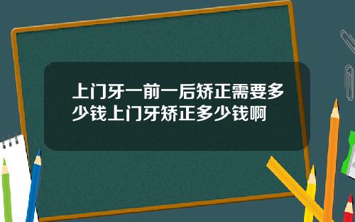 上门牙一前一后矫正需要多少钱上门牙矫正多少钱啊