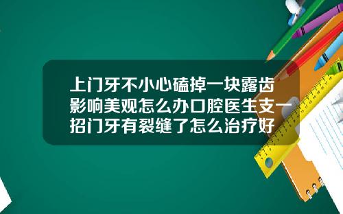 上门牙不小心磕掉一块露齿影响美观怎么办口腔医生支一招门牙有裂缝了怎么治疗好