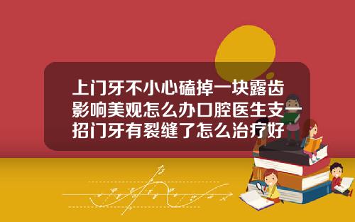 上门牙不小心磕掉一块露齿影响美观怎么办口腔医生支一招门牙有裂缝了怎么治疗好