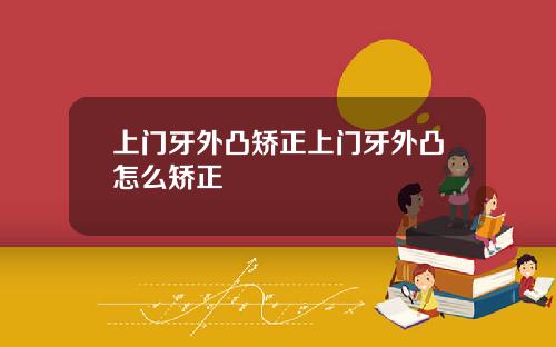 上门牙外凸矫正上门牙外凸怎么矫正