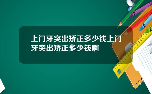 上门牙突出矫正多少钱上门牙突出矫正多少钱啊
