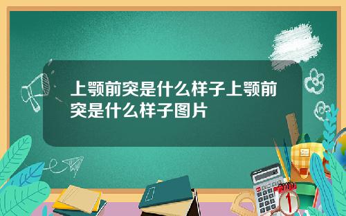 上颚前突是什么样子上颚前突是什么样子图片
