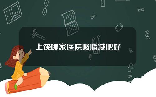 上饶哪家医院吸脂减肥好