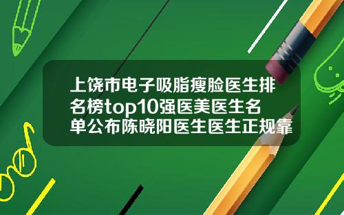 上饶市电子吸脂瘦脸医生排名榜top10强医美医生名单公布陈晓阳医生医生正规靠谱值得信赖