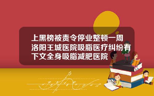 上黑榜被责令停业整顿一周洛阳王城医院吸脂医疗纠纷有下文全身吸脂减肥医院